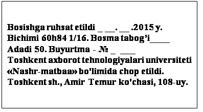 : Bosishga ruhsat etildi _ __. __ .2015 y.
Bichimi 60h84 1/16. Bosma tabogi____
Adadi 50. Buyurtma -  _  ___
Toshkent axborot tehnologiyalari universiteti
Nashr-matbaa bo'limida chop etildi.
Toshkent sh., Amir Temur ko'chasi, 108-uy.

