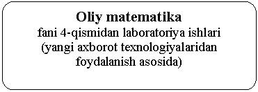 -:  : Oliy matematika 
fani 4-qismidan laboratoriya ishlari
(yangi axborot texnologiyalaridan foydalanish asosida)

